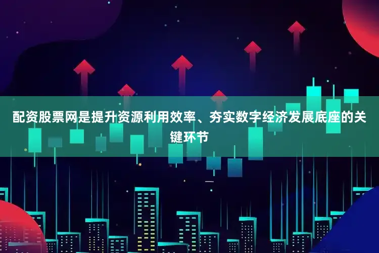 配资股票网是提升资源利用效率、夯实数字经济发展底座的关键环节
