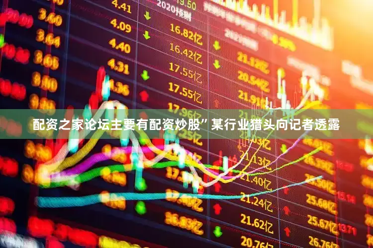 配资之家论坛主要有配资炒股”某行业猎头向记者透露