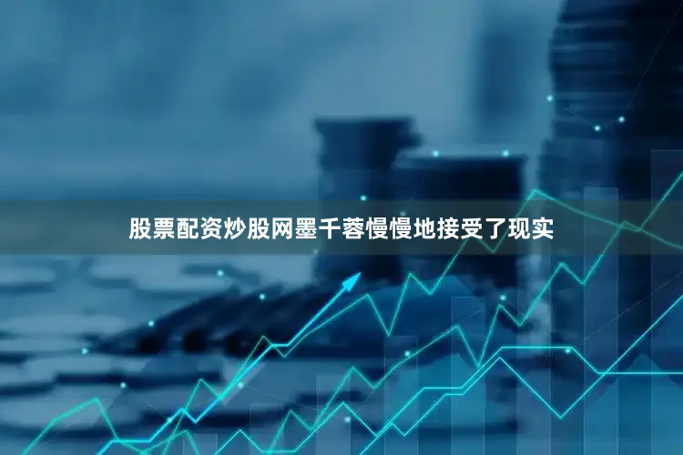 股票配资炒股网墨千蓉慢慢地接受了现实