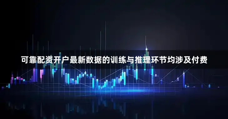 可靠配资开户最新数据的训练与推理环节均涉及付费