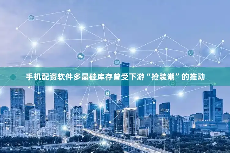 手机配资软件多晶硅库存曾受下游“抢装潮”的推动