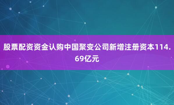 股票配资资金认购中国聚变公司新增注册资本114.69亿元