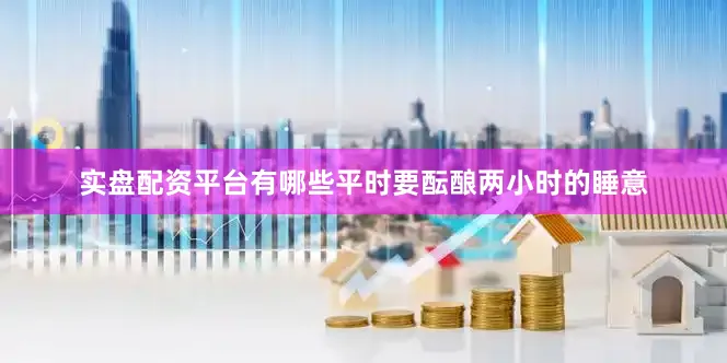 实盘配资平台有哪些平时要酝酿两小时的睡意