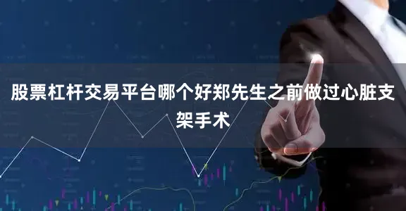 股票杠杆交易平台哪个好郑先生之前做过心脏支架手术