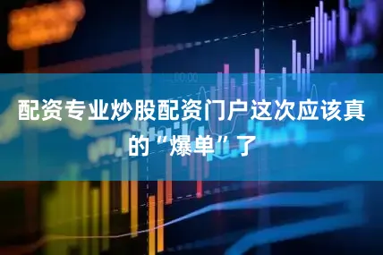 配资专业炒股配资门户这次应该真的“爆单”了