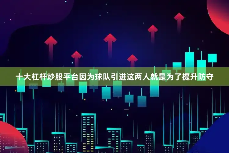 十大杠杆炒股平台因为球队引进这两人就是为了提升防守