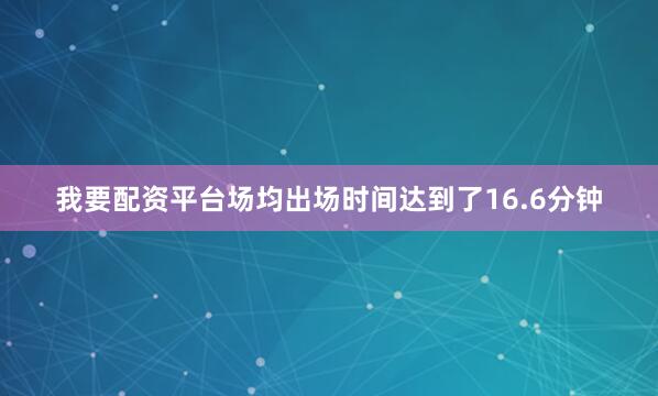 我要配资平台场均出场时间达到了16.6分钟