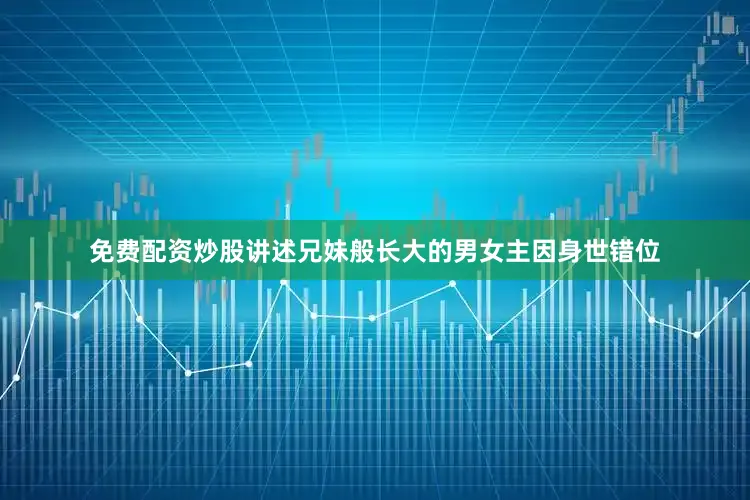 免费配资炒股讲述兄妹般长大的男女主因身世错位