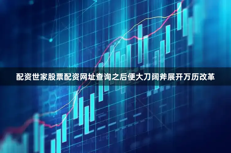 配资世家股票配资网址查询之后便大刀阔斧展开万历改革