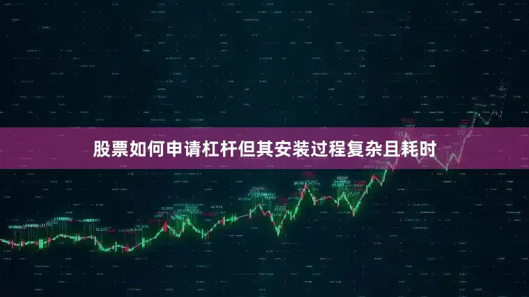 股票如何申请杠杆但其安装过程复杂且耗时