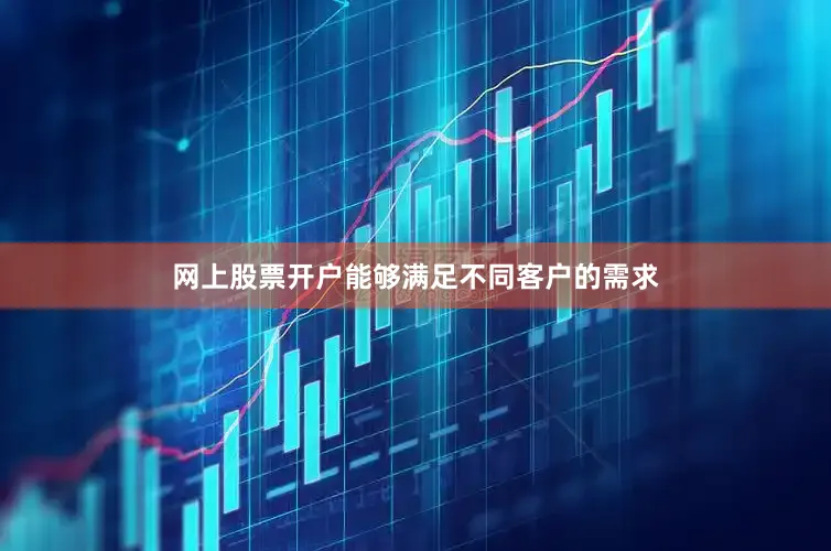 网上股票开户能够满足不同客户的需求