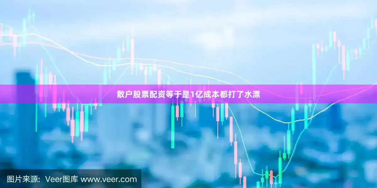 散户股票配资等于是1亿成本都打了水漂