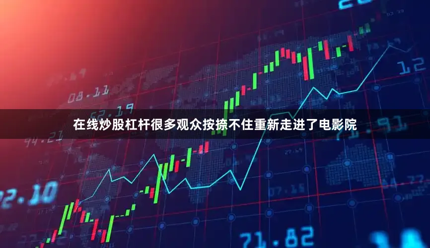 在线炒股杠杆很多观众按捺不住重新走进了电影院