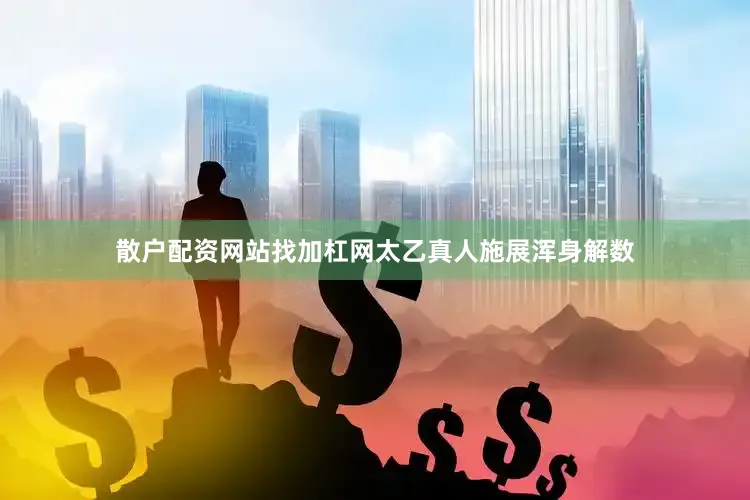 散户配资网站找加杠网太乙真人施展浑身解数