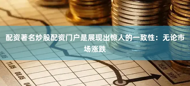 配资著名炒股配资门户是展现出惊人的一致性：无论市场涨跌