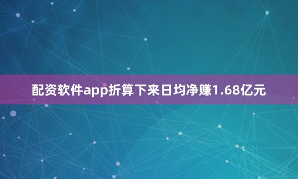 配资软件app折算下来日均净赚1.68亿元