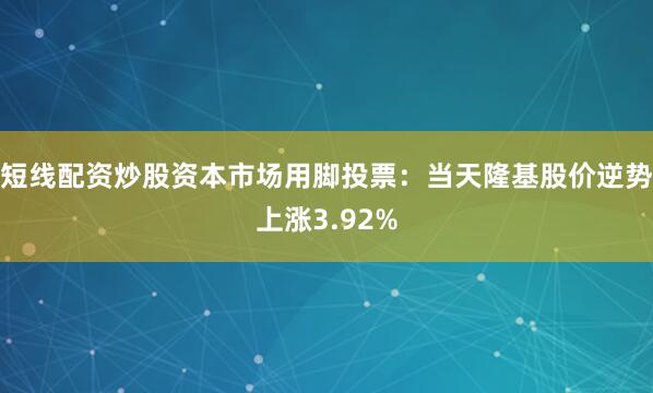 短线配资炒股资本市场用脚投票：当天隆基股价逆势上涨3.92%