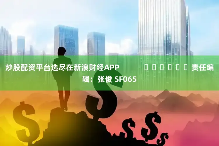 炒股配资平台选尽在新浪财经APP            						责任编辑：张俊 SF065