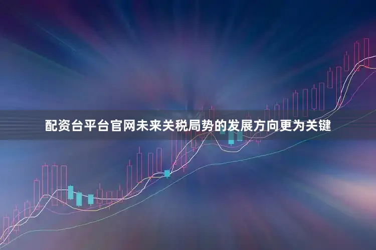 配资台平台官网未来关税局势的发展方向更为关键
