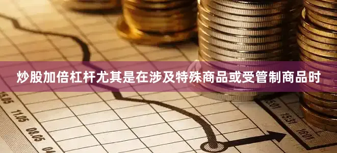 炒股加倍杠杆尤其是在涉及特殊商品或受管制商品时