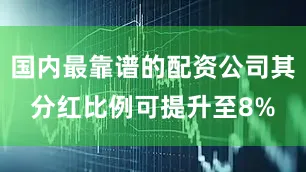 国内最靠谱的配资公司其分红比例可提升至8%