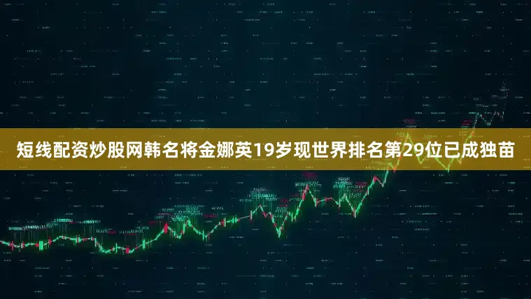 短线配资炒股网韩名将金娜英19岁现世界排名第29位已成独苗
