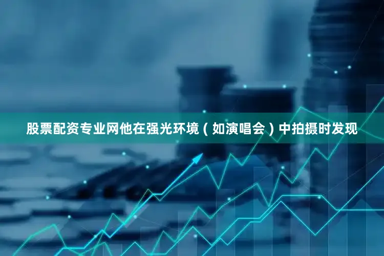 股票配资专业网他在强光环境 ( 如演唱会 ) 中拍摄时发现