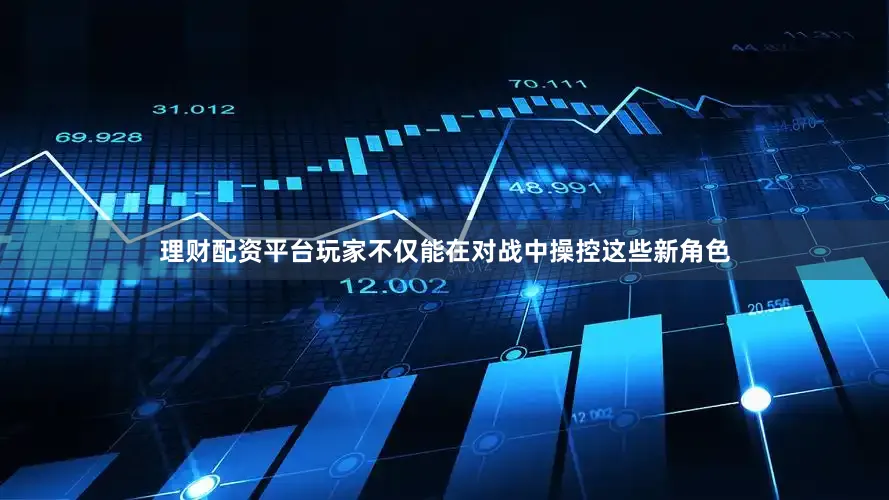 理财配资平台玩家不仅能在对战中操控这些新角色