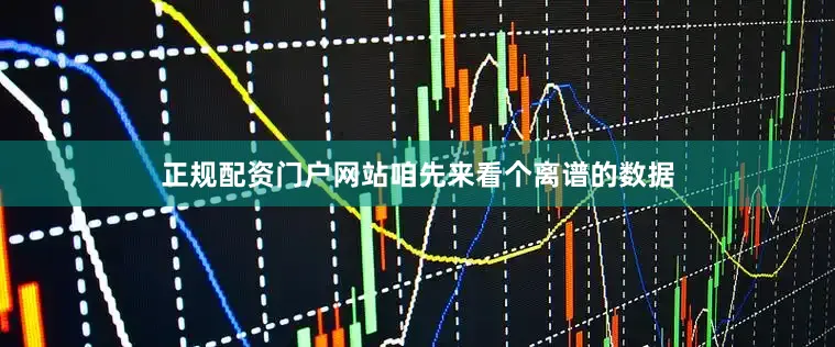 正规配资门户网站咱先来看个离谱的数据