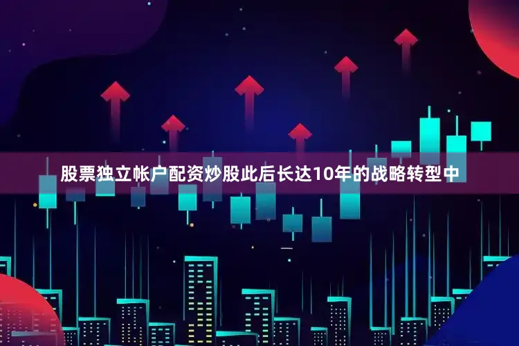 股票独立帐户配资炒股此后长达10年的战略转型中