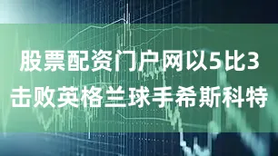 股票配资门户网以5比3击败英格兰球手希斯科特