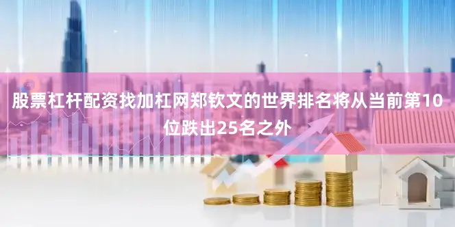 股票杠杆配资找加杠网郑钦文的世界排名将从当前第10位跌出25名之外